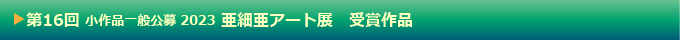 第16回 小作品一般公募 亜細亜アート展 受賞作品